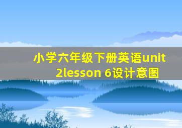 小学六年级下册英语unit2lesson 6设计意图